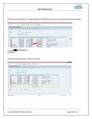 SAP Training manual
Zensar/CIDCO/2017/TM_PS_TRG_V1 Page 106 of 519
Vendor Line Item Display – find the details of the EMD transaction e.g. by seeing the Amount column
(1) Drag .
(2) Drop on .
Vendor Line Item Display – Check the entries
 
