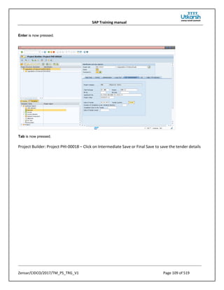 SAP Training manual
Zensar/CIDCO/2017/TM_PS_TRG_V1 Page 109 of 519
Enter is now pressed.
Tab is now pressed.
Project Builder: Project PHI-00018 – Click on Intermediate Save or Final Save to save the tender details
 
