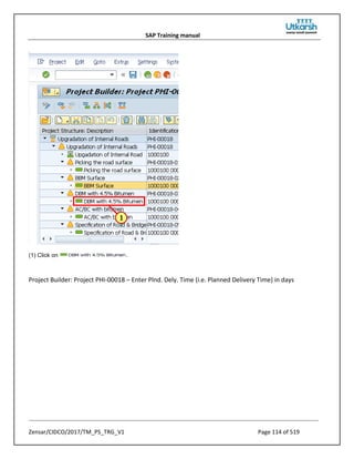 SAP Training manual
Zensar/CIDCO/2017/TM_PS_TRG_V1 Page 114 of 519
(1) Click on .
Project Builder: Project PHI-00018 – Enter Plnd. Dely. Time (i.e. Planned Delivery Time) in days
 