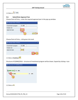 SAP Training manual
Zensar/CIDCO/2017/TM_PS_TRG_V1 Page 126 of 519
(1) Click on .
9.4. Select/Enter Approval Year
Choose Point of Entry – enter the required approval year in the pop-up window
Choose Point of Entry – click green tick mark
(1) Click on Continue .
Structure of CE(NM)/2016 – structure of Investment program will be shown. Expand by clicking + icon
(1) Click on .
 