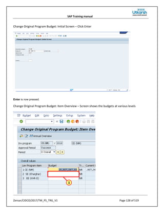 SAP Training manual
Zensar/CIDCO/2017/TM_PS_TRG_V1 Page 128 of 519
Change Original Program Budget: Initial Screen – Click Enter
Enter is now pressed.
Change Original Program Budget: Item Overview – Screen shows the budgets at various levels
 