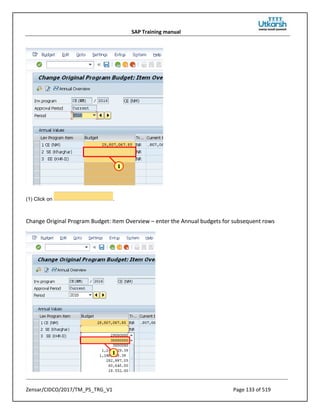 SAP Training manual
Zensar/CIDCO/2017/TM_PS_TRG_V1 Page 133 of 519
(1) Click on .
Change Original Program Budget: Item Overview – enter the Annual budgets for subsequent rows
 