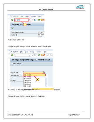 SAP Training manual
Zensar/CIDCO/2017/TM_PS_TRG_V1 Page 142 of 519
(1) The field is filled out.
Change Original Budget: Initial Screen – Select the project
(1) Clicking on the entry PHI-00018 selects it.
Change Original Budget: Initial Screen – Click Enter
 