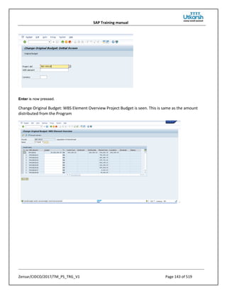 SAP Training manual
Zensar/CIDCO/2017/TM_PS_TRG_V1 Page 143 of 519
Enter is now pressed.
Change Original Budget: WBS Element Overview Project Budget is seen. This is same as the amount
distributed from the Program
 