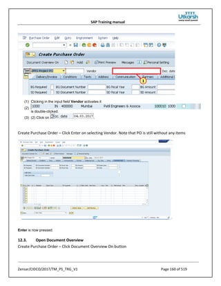 SAP Training manual
Zensar/CIDCO/2017/TM_PS_TRG_V1 Page 160 of 519
(1) Clicking in the input field Vendor activates it
(2)
is double-clicked.
(3) (2) Click on .
Create Purchase Order – Click Enter on selecting Vendor. Note that PO is still without any items
Enter is now pressed.
12.3. Open Document Overview
Create Purchase Order – Click Document Overview On button
 