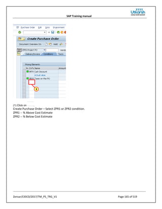 SAP Training manual
Zensar/CIDCO/2017/TM_PS_TRG_V1 Page 165 of 519
(1) Click on .
Create Purchase Order – Select ZPR1 or ZPR2 condition.
ZPR1 -- % Above Cost Estimate
ZPR2 -- % Below Cost Estimate
 
