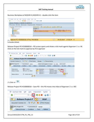SAP Training manual
Zensar/CIDCO/2017/TM_PS_TRG_V1 Page 182 of 519
Business Workplace of AE(KHR-II) AE(KHR-II) – double click the item
(1)
is double-clicked.
Release Project PO 4530000018 – PO screen opens and shows a tick mark against Approver 1 i.e. AE.
Click on the tick mark to approve by first approver
(1) Click on .
Release Project PO 4530000018 – Save PO – this PO moves into inbox of Approver 2 i.e. AEE
 