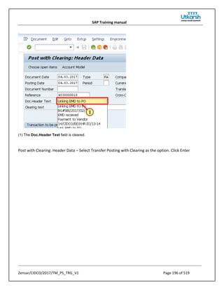 SAP Training manual
Zensar/CIDCO/2017/TM_PS_TRG_V1 Page 196 of 519
(1) The Doc.Header Text field is cleared.
Post with Clearing: Header Data – Select Transfer Posting with Clearing as the option. Click Enter
 