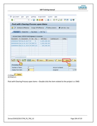 SAP Training manual
Zensar/CIDCO/2017/TM_PS_TRG_V1 Page 204 of 519
(1) Drag .
(2) Drop on .
Post with Clearing Process open items – Double click the item related to the project i.e. EMD
 