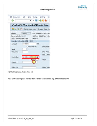 SAP Training manual
Zensar/CIDCO/2017/TM_PS_TRG_V1 Page 211 of 519
(1) The Purch.doc. field is filled out.
Post with Clearing Add Vendor item – Enter suitable text e.g. EMD linked to PO
 