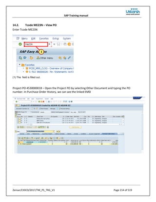 SAP Training manual
Zensar/CIDCO/2017/TM_PS_TRG_V1 Page 214 of 519
14.2. Tcode ME23N – View PO
Enter Tcode ME23N
(1) The field is filled out.
Project PO 4530000018 – Open the Project PO by selecting Other Document and typing the PO
number. In Purchase Order History, we can see the linked EMD
 
