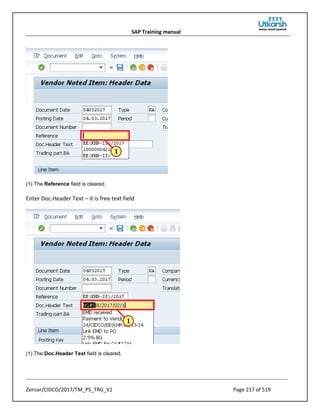 SAP Training manual
Zensar/CIDCO/2017/TM_PS_TRG_V1 Page 217 of 519
(1) The Reference field is cleared.
Enter Doc.Header Text – it is free text field
(1) The Doc.Header Text field is cleared.
 