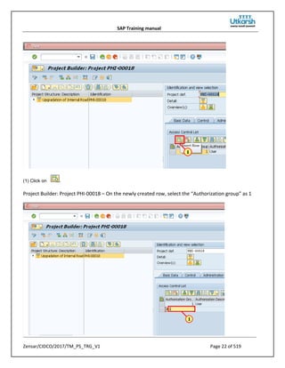 SAP Training manual
Zensar/CIDCO/2017/TM_PS_TRG_V1 Page 22 of 519
(1) Click on .
Project Builder: Project PHI-00018 – On the newly created row, select the “Authorization group” as 1
 