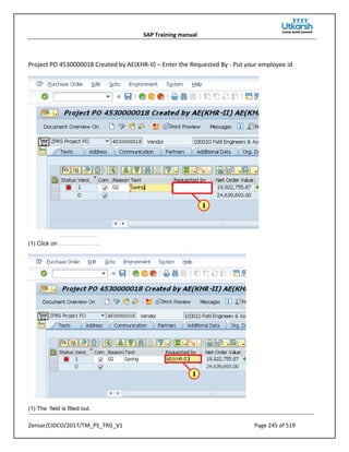 SAP Training manual
Zensar/CIDCO/2017/TM_PS_TRG_V1 Page 245 of 519
Project PO 4530000018 Created by AE(KHR-II) – Enter the Requested By - Put your employee id
(1) Click on .
(1) The field is filled out.
 