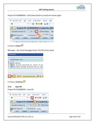 SAP Training manual
Zensar/CIDCO/2017/TM_PS_TRG_V1 Page 246 of 519
Project PO 4530000018 – Click Check button to check the entries again
(1) Click on Check .
Messages – No critical messages found. The PO can be saved
(1) Click on Continue .
17.4. Save PO
Project PO 4530000018 – Save PO
 