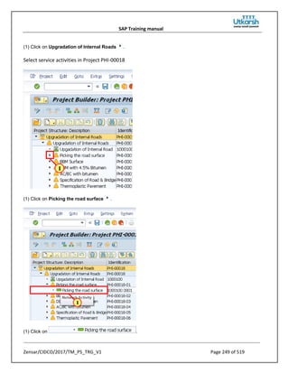 SAP Training manual
Zensar/CIDCO/2017/TM_PS_TRG_V1 Page 249 of 519
(1) Click on Upgradation of Internal Roads .
Select service activities in Project PHI-00018
(1) Click on Picking the road surface .
(1) Click on .
 