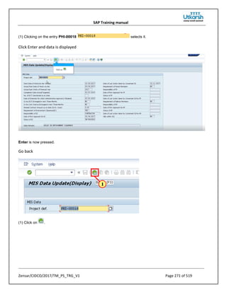SAP Training manual
Zensar/CIDCO/2017/TM_PS_TRG_V1 Page 271 of 519
(1) Clicking on the entry PHI-00018 selects it.
Click Enter and data is displayed
Enter is now pressed.
Go back
(1) Click on .
 