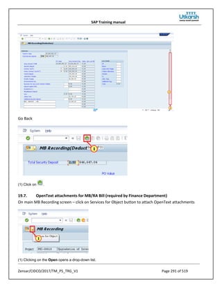 SAP Training manual
Zensar/CIDCO/2017/TM_PS_TRG_V1 Page 291 of 519
Go Back
(1) Click on .
19.7. OpenText attachments for MB/RA Bill (required by Finance Department)
On main MB Recording screen – click on Services for Object button to attach OpenText attachments
(1) Clicking on the Open opens a drop-down list.
 