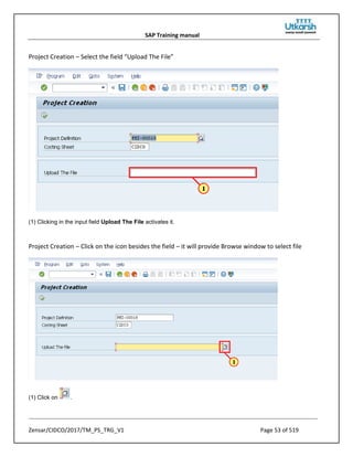 SAP Training manual
Zensar/CIDCO/2017/TM_PS_TRG_V1 Page 53 of 519
Project Creation – Select the field “Upload The File”
(1) Clicking in the input field Upload The File activates it.
Project Creation – Click on the icon besides the field – it will provide Browse window to select file
(1) Click on .
 