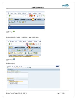 SAP Training manual
Zensar/CIDCO/2017/TM_PS_TRG_V1 Page 76 of 519
(1) Click on .
Project Builder: Project PHI-00018 – Save the project
(1) Click on .
Project Builder
 