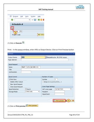 SAP Training manual
Zensar/CIDCO/2017/TM_PS_TRG_V1 Page 84 of 519
(1) Click on Execute .
Print: - In the popup window, enter LP01 as Output Device. Click on Print Preview button
(1) Click on Print preview .
 