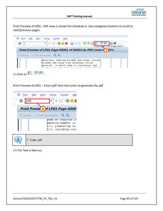 SAP Training manual
Zensar/CIDCO/2017/TM_PS_TRG_V1 Page 85 of 519
Print Preview of LP01 - PDF view is shown for Schedule A. Use navigation buttons to scroll to
next/previous pages.
(1) Click on .
Print Preview of LP01 – Enter pdf! And click enter to generate the pdf
T. Code: pdf!
(1) The field is filled out.
 