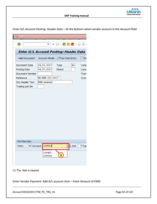 SAP Training manual
Zensar/CIDCO/2017/TM_PS_TRG_V1 Page 92 of 519
Enter G/L Account Posting: Header Data – At the bottom select vendor account in the Account field
(1) The field is cleared.
Enter Vendor Payment: Add G/L account item – Enter Amount of EMD
 
