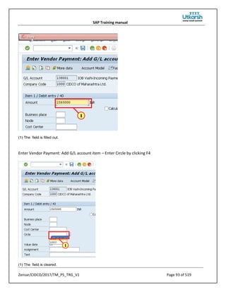 SAP Training manual
Zensar/CIDCO/2017/TM_PS_TRG_V1 Page 93 of 519
(1) The field is filled out.
Enter Vendor Payment: Add G/L account item – Enter Circle by clicking F4
(1) The field is cleared.
 