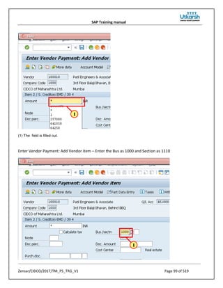 SAP Training manual
Zensar/CIDCO/2017/TM_PS_TRG_V1 Page 99 of 519
(1) The field is filled out.
Enter Vendor Payment: Add Vendor item – Enter the Bus as 1000 and Section as 1110
 