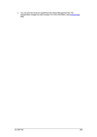 (C) SAP AG 292
 You can print the house air waybill from the Output Management tab. The
transportation charges are also included. For more information, see Printing [Page
852].
 