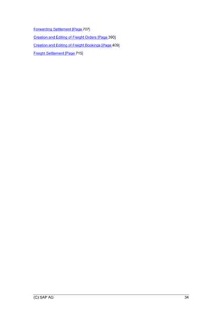 (C) SAP AG 34
Forwarding Settlement [Page 707]
Creation and Editing of Freight Orders [Page 390]
Creation and Editing of Freight Bookings [Page 409]
Freight Settlement [Page 715]
 
