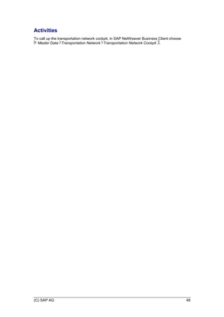 (C) SAP AG 48
Activities
To call up the transportation network cockpit, in SAP NetWeaver Business Client choose
Master Data Transportation Network Transportation Network Cockpit .
 