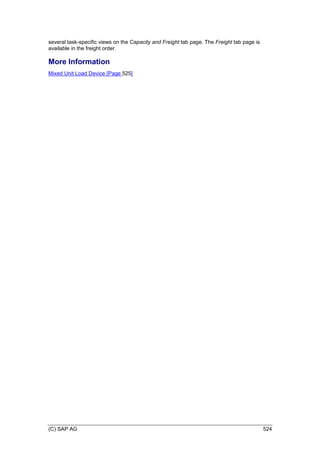 (C) SAP AG 524
several task-specific views on the Capacity and Freight tab page. The Freight tab page is
available in the freight order.
More Information
Mixed Unit Load Device [Page 525]
 