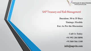 SAP Treasury and Risk Management
Duration: 30 to 35 Days
Timings: Flexible
Fee: As Per the Discussion
Call Us Today
+91 992 284 8898
+91 860 566 1100
info@sapvits.com
 