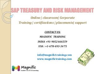 SAP TREASURY AND RISK MANAGEMENT
Online | classroom| Corporate
Training | certifications | placements| support
CONTACT US:
MAGNIFIC TRAINING
INDIA +91-9052666559
USA : +1-678-693-3475
info@magnifictraining.com
www. magnifictraining.com
 