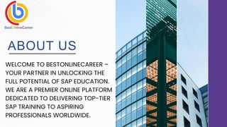 WELCOME TO BESTONLINECAREER –
YOUR PARTNER IN UNLOCKING THE
FULL POTENTIAL OF SAP EDUCATION.
WE ARE A PREMIER ONLINE PLATFORM
DEDICATED TO DELIVERING TOP-TIER
SAP TRAINING TO ASPIRING
PROFESSIONALS WORLDWIDE.
ABOUT US
 