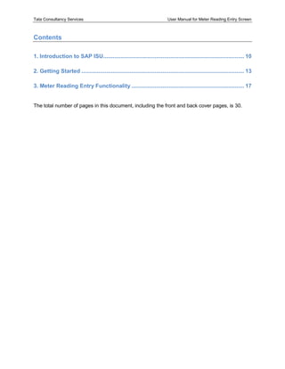 Tata Consultancy Services User Manual for Meter Reading Entry Screen
Contents
1. Introduction to SAP ISU.......................................................................................... 10
2. Getting Started ........................................................................................................ 13
3. Meter Reading Entry Functionality ........................................................................ 17
The total number of pages in this document, including the front and back cover pages, is 30.
 