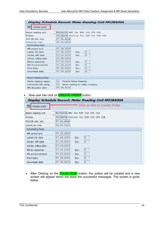 Tata Consultancy Services User Manual for MR Order Creation, Assignment & MR Sheet Generation
TCS Confidential 20
 Now user has click on CREATE ORDER button.
 After Clicking on the Create Order button, the orders will be created and a new
screen will appear which will show the successful messages. The screen is given
below.
 