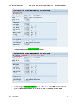 Tata Consultancy Services User Manual for MR Order Creation, Assignment & MR Sheet Generation
TCS Confidential 23
 Now user has click on CREATE ORDER button.
 After clicking on CREATE ORDER button order will be created for that installation
and a successful message will be shown to the user. The screen is given below.
 