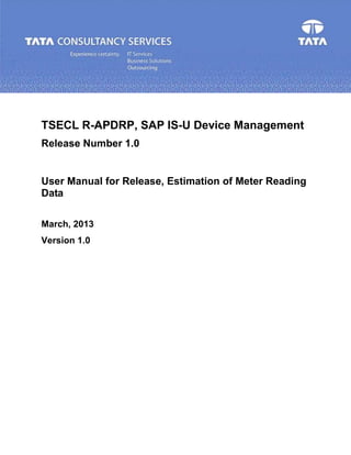 TSECL R-APDRP, SAP IS-U Device Management
Release Number 1.0
User Manual for Release, Estimation of Meter Reading
Data
March, 2013
Version 1.0
 