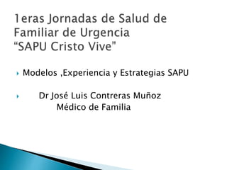  Modelos ,Experiencia y Estrategias SAPU
 Dr José Luis Contreras Muñoz
Médico de Familia
 