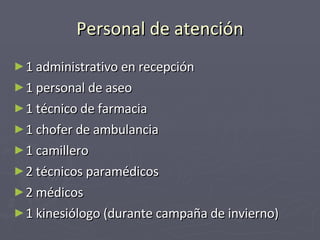 Personal de atención 1 administrativo en recepción 1 personal de aseo 1 técnico de farmacia 1 chofer de ambulancia 1 camillero 2 técnicos paramédicos 2 médicos 1 kinesiólogo (durante campaña de invierno) 
