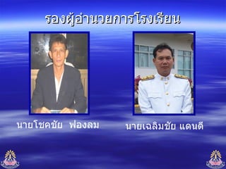 รองผู้อำนวยการโรงเรียน นายโชคชัย  ฟองลม นายเฉลิมชัย แดนดี 