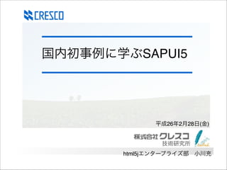 国内初事例に学ぶSAPUI5

平成26年2月28日(金)

技術研究所
html5jエンタープライズ部 小川充

 