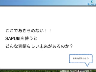 ここであきらめない！！!
SAPUI5を使うと!
どんな素晴らしい未来があるのか？
未来の話をしよう

All Rights Reserved. Copyright ⓒ

 