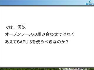 では、何故!
オープンソースの組み合わせではなく!
あえてSAPUI5を使うべきなのか？

All Rights Reserved. Copyright ⓒ

 