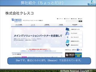 弊社紹介（ちょっとだけ）
株式会社クレスコ

SIerです。最近にわかにBTL（Beacon）で注目されています。

All Rights Reserved. Copyright ⓒ

 