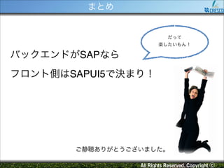 まとめ

だって!
楽したいもん！

バックエンドがSAPなら!
フロント側はSAPUI5で決まり！

ご静聴ありがとうございました。
All Rights Reserved. Copyright ⓒ

 
