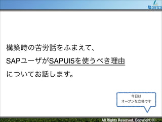 構築時の苦労話をふまえて、!
SAPユーザがSAPUI5を使うべき理由!
についてお話します。
今日は!
オープンな立場です

All Rights Reserved. Copyright ⓒ

 