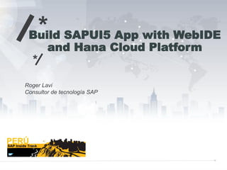 Build SAPUI5 App with WebIDE
and Hana Cloud Platform
Roger Lavi
Consultor de tecnología SAP
*
*
 
